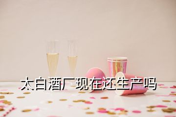 太白酒廠現(xiàn)在還生產(chǎn)嗎