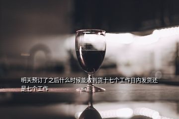 明天預(yù)訂了之后什么時候能收到貨十七個工作日內(nèi)發(fā)貨還是七個工作