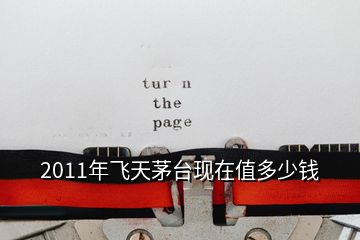2011年飛天茅臺(tái)現(xiàn)在值多少錢(qián)
