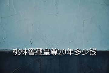桃林窖藏皇尊20年多少錢(qián)