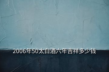 2006年50太白酒六年吉祥多少錢