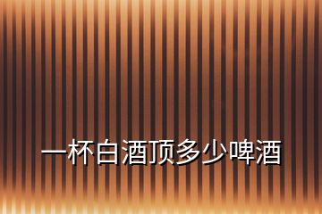 一杯白酒頂多少啤酒