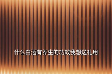 什么白酒有養(yǎng)生的功效我想送禮用