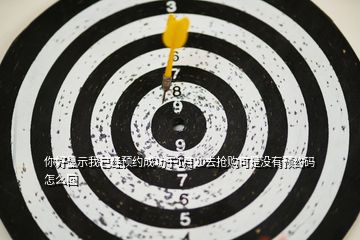 你好顯示我已經(jīng)預(yù)約成功于1月20去搶購可是沒有預(yù)約碼怎么回
