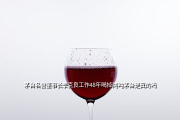 茅臺(tái)名譽(yù)董事長(zhǎng)季克良工作48年喝掉兩噸茅臺(tái)是真的嗎