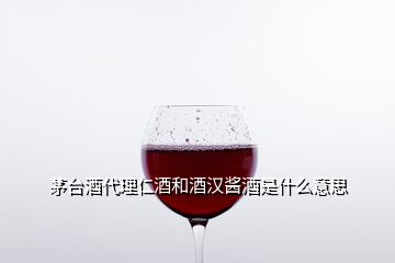 茅臺(tái)酒代理仁酒和酒漢醬酒是什么意思