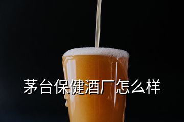 茅臺(tái)保健酒廠怎么樣