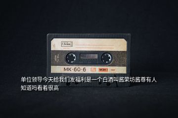 單位領(lǐng)導(dǎo)今天給我們發(fā)福利是一個(gè)白酒叫醬榮坊醬尊有人知道嗎看著很高