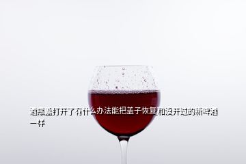 酒瓶蓋打開了有什么辦法能把蓋子恢復和沒開過的新啤酒一樣