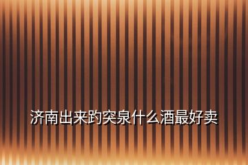濟(jì)南出來(lái)趵突泉什么酒最好賣(mài)