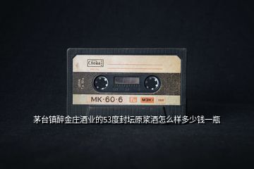茅臺(tái)鎮(zhèn)醉金莊酒業(yè)的53度封壇原漿酒怎么樣多少錢(qián)一瓶