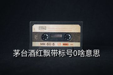 茅臺(tái)酒紅飄帶標(biāo)號(hào)0啥意思
