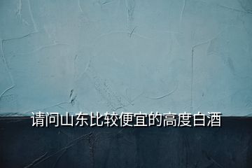 請(qǐng)問山東比較便宜的高度白酒