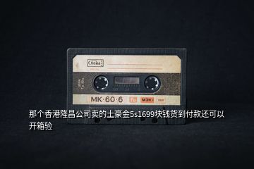那個香港隆昌公司賣的土豪金5s1699塊錢貨到付款還可以開箱驗(yàn)