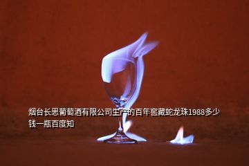 煙臺長思葡萄酒有限公司生產(chǎn)的百年窖藏蛇龍珠1988多少錢一瓶百度知