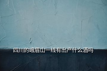 四川的峨眉山一線有出產(chǎn)什么酒嗎