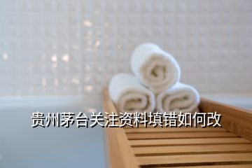 貴州茅臺關注資料填錯如何改