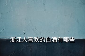 浙江人喜歡的白酒有哪些