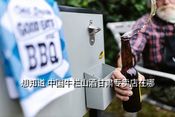 想知道 中國(guó)牛欄山酒甘肅專賣店在哪