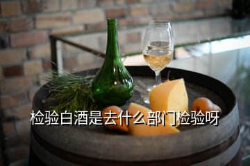 檢驗(yàn)白酒是去什么部門(mén)檢驗(yàn)呀
