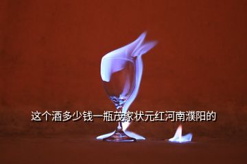 這個(gè)酒多少錢(qián)一瓶茂家狀元紅河南濮陽(yáng)的