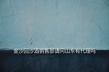 金沙回沙酒銷(xiāo)售部請(qǐng)問(wèn)山東有代理嗎