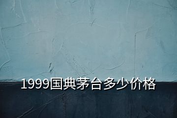 1999國(guó)典茅臺(tái)多少價(jià)格