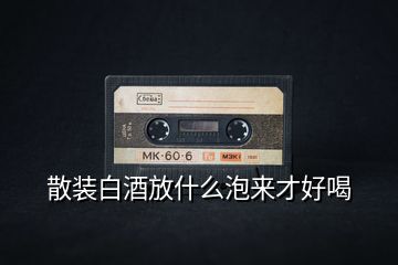 散裝白酒放什么泡來(lái)才好喝
