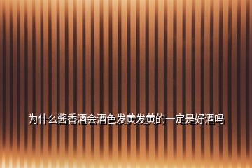 為什么醬香酒會酒色發(fā)黃發(fā)黃的一定是好酒嗎
