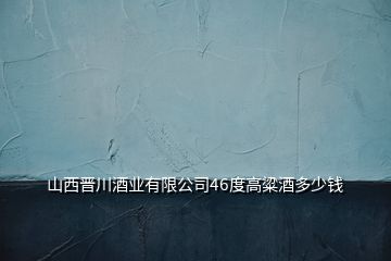 山西晉川酒業(yè)有限公司46度高粱酒多少錢