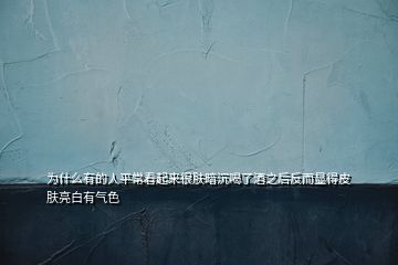 為什么有的人平?？雌饋砗苣w暗沉喝了酒之后反而顯得皮膚亮白有氣色
