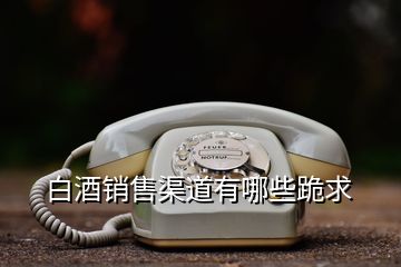 白酒銷售渠道有哪些跪求