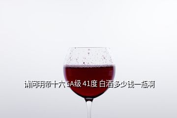 請(qǐng)問(wèn)明帝十六 5A級(jí) 41度 白酒多少錢(qián)一瓶啊