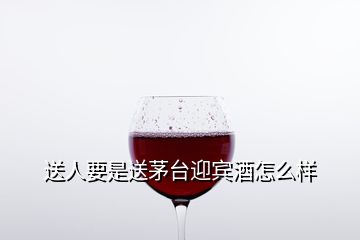 送人要是送茅臺迎賓酒怎么樣