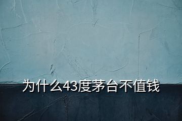 為什么43度茅臺不值錢