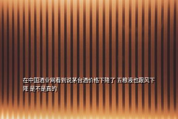 在中國酒業(yè)網(wǎng)看到說茅臺酒價(jià)格下降了 五糧液也跟風(fēng)下降 是不是真的
