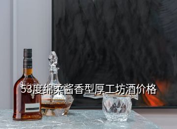 53度綿柔醬香型厚工坊酒價(jià)格