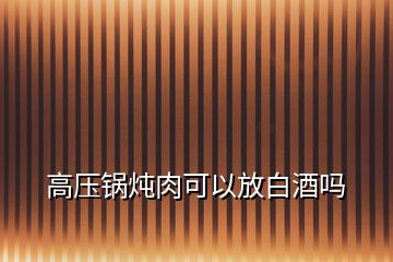 高壓鍋燉肉可以放白酒嗎