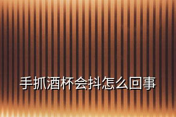 手抓酒杯會(huì)抖怎么回事