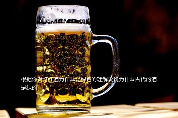 根據(jù)你對(duì)燈紅酒為什么是綠色的理解說說為什么古代的酒是綠的