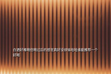 白酒好難喝但喝過(guò)后的感覺(jué)真好沒(méi)煩惱哈哈誰(shuí)能推薦一個(gè)好喝