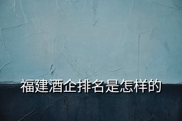 福建酒企排名是怎樣的