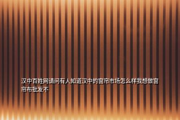 漢中百姓網(wǎng)請(qǐng)問有人知道漢中的窗簾市場(chǎng)怎么樣我想做窗簾布批發(fā)不