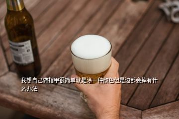 我想自己做指甲很簡(jiǎn)單就是涂一種顏色但是邊部會(huì)掉有什么辦法