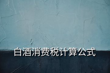 白酒消費(fèi)稅計(jì)算公式