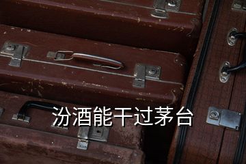 汾酒能干過茅臺