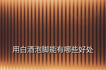 用白酒泡腳能有哪些好處