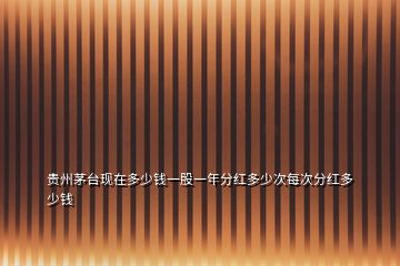 貴州茅臺現(xiàn)在多少錢一股一年分紅多少次每次分紅多少錢