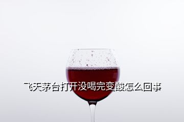 飛天茅臺打開沒喝完變酸怎么回事