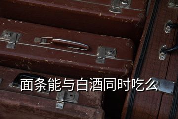 面條能與白酒同時吃么